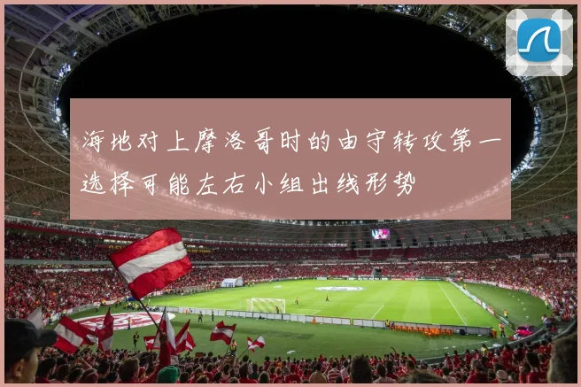 海地对上摩洛哥时的由守转攻第一选择可能左右小组出线形势