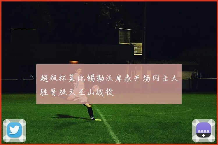 超级杯莱比锡勒沃库森开场闪击大胜晋级天王山战役