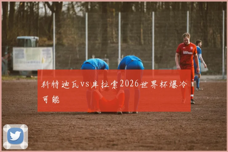 科特迪瓦vs库拉索2026世界杯爆冷可能