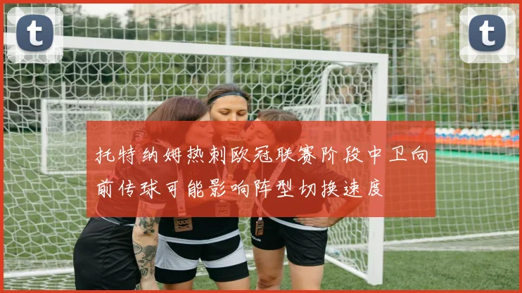托特纳姆热刺欧冠联赛阶段中卫向前传球可能影响阵型切换速度