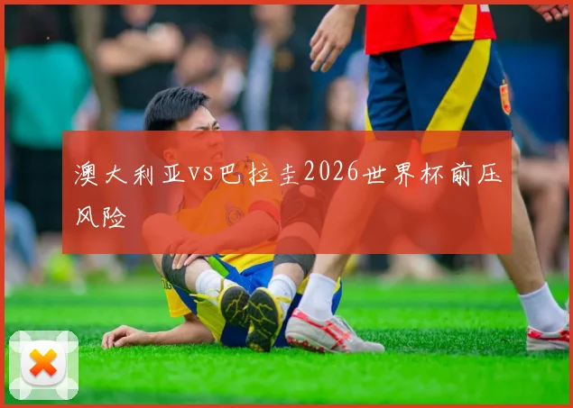 澳大利亚vs巴拉圭2026世界杯前压风险