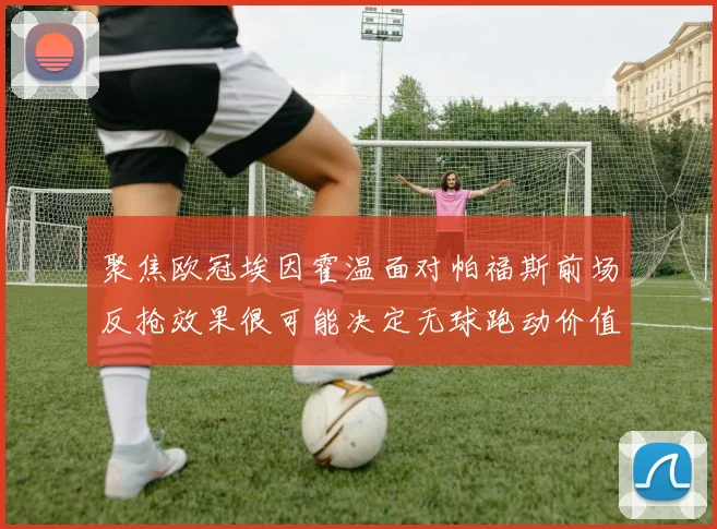 聚焦欧冠埃因霍温面对帕福斯前场反抢效果很可能决定无球跑动价值