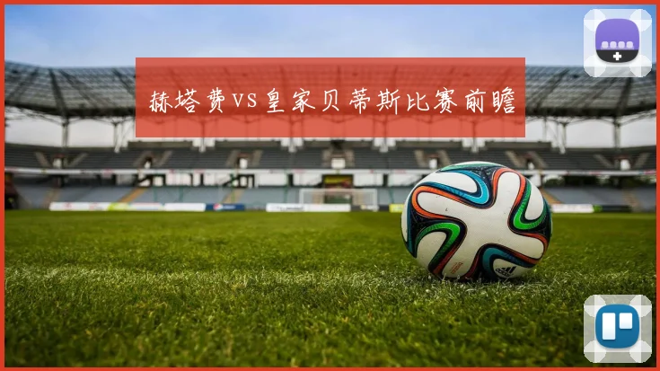 赫塔费vs皇家贝蒂斯比赛前瞻
