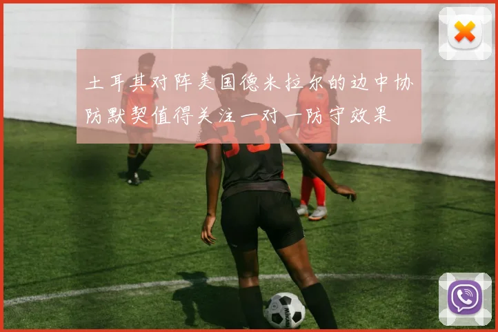 土耳其对阵美国德米拉尔的边中协防默契值得关注一对一防守效果