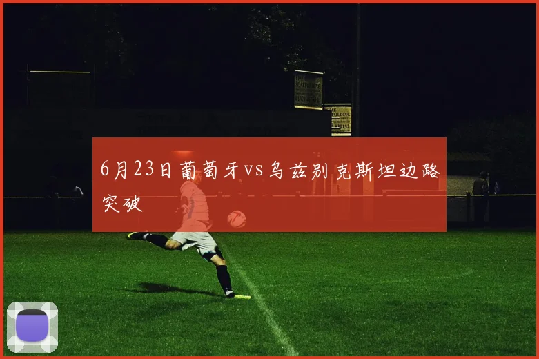 6月23日葡萄牙vs乌兹别克斯坦边路突破