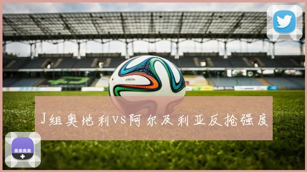 J组奥地利vs阿尔及利亚反抢强度