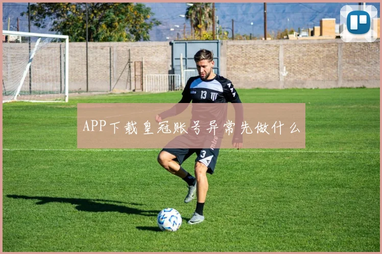 APP下载皇冠账号异常先做什么