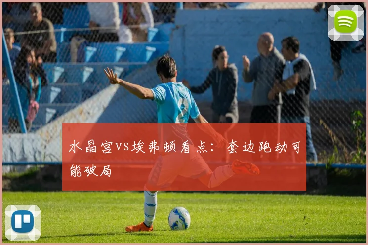 水晶宫vs埃弗顿看点：套边跑动可能破局