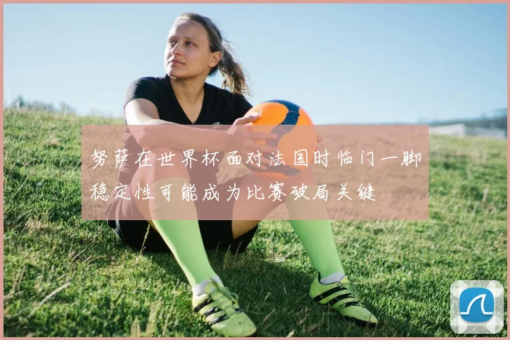 努萨在世界杯面对法国时临门一脚稳定性可能成为比赛破局关键