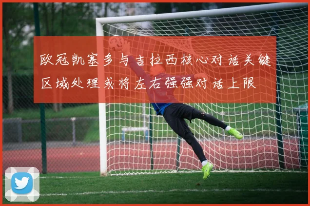 欧冠凯塞多与吉拉西核心对话关键区域处理或将左右强强对话上限