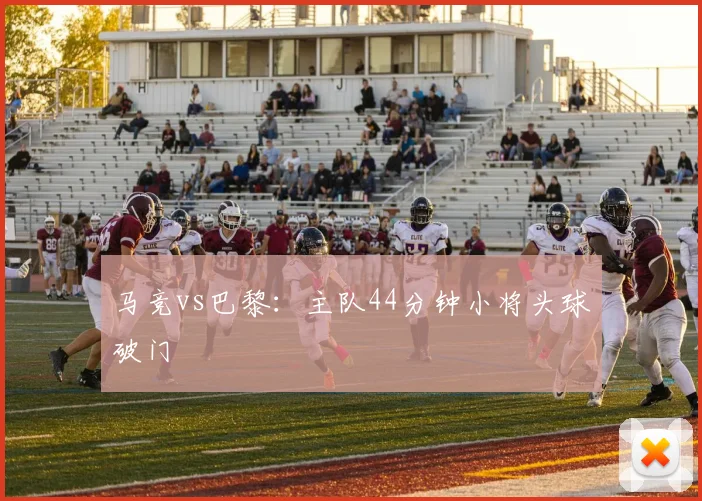 马竞vs巴黎：主队44分钟小将头球破门