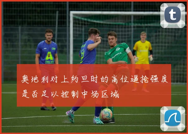 奥地利对上约旦时的高位逼抢强度是否足以控制中场区域