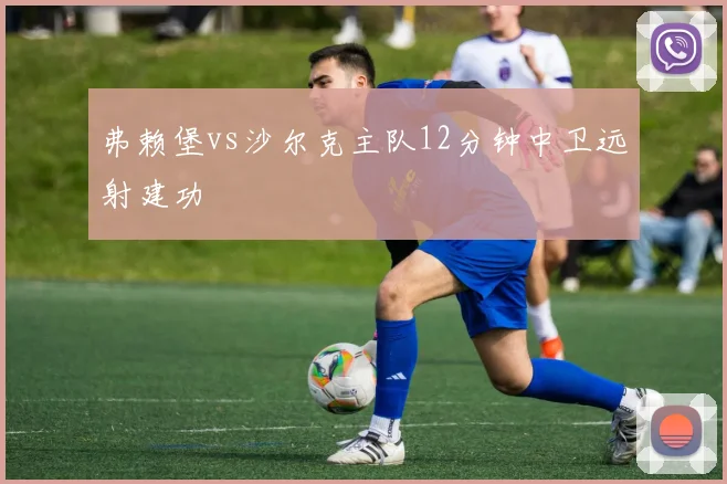 弗赖堡vs沙尔克主队12分钟中卫远射建功