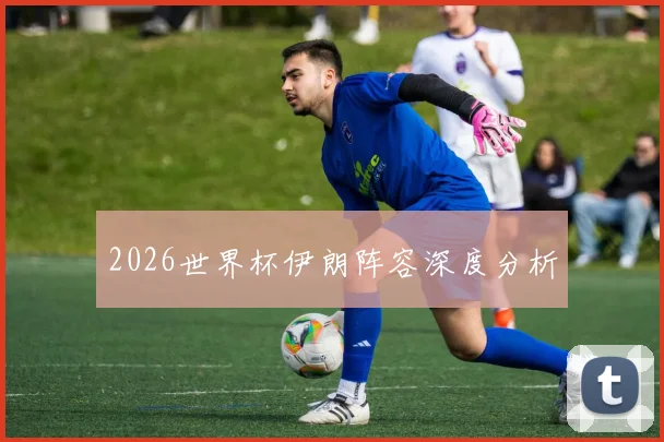 2026世界杯伊朗阵容深度分析