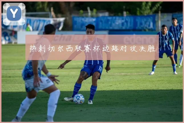 热刺切尔西联赛杯边路对攻决胜