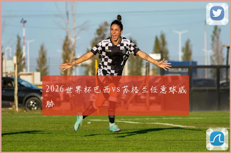 2026世界杯巴西vs苏格兰任意球威胁