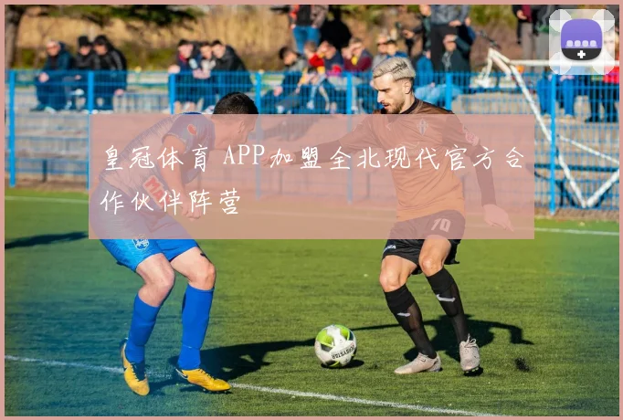 皇冠体育 APP加盟全北现代官方合作伙伴阵营