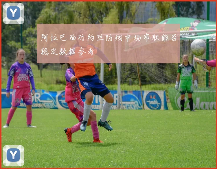 阿拉巴面对约旦防线中场串联能否稳定数据参考