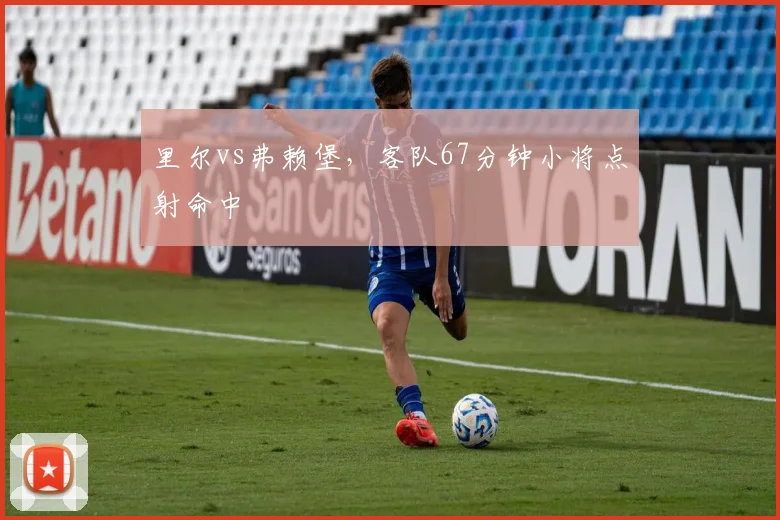 里尔vs弗赖堡,客队67分钟小将点射命中