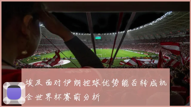 埃及面对伊朗控球优势能否转成机会世界杯赛前分析
