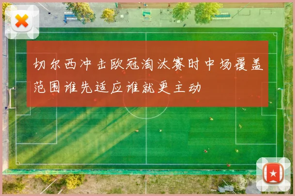 切尔西冲击欧冠淘汰赛时中场覆盖范围谁先适应谁就更主动