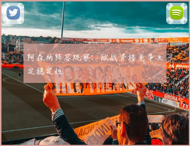 阿森纳阵容观察：欧战资格竞争决定稳定性