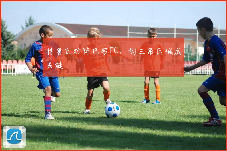 特鲁瓦对阵巴黎FC,倒三角区域成关键