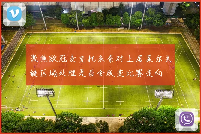 聚焦欧冠麦克托米奈对上居莱尔关键区域处理是否会改变比赛走向