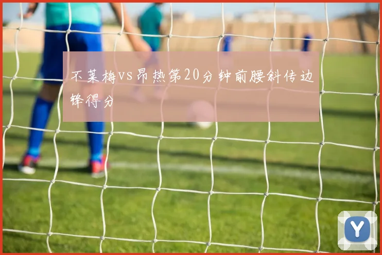 不莱梅vs昂热第20分钟前腰斜传边锋得分