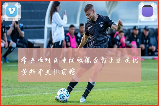 希克面对南非防线能否打出速度优势赔率变化前瞻