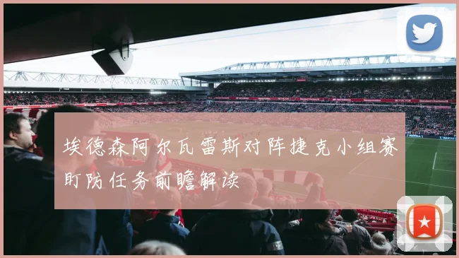 埃德森阿尔瓦雷斯对阵捷克小组赛盯防任务前瞻解读
