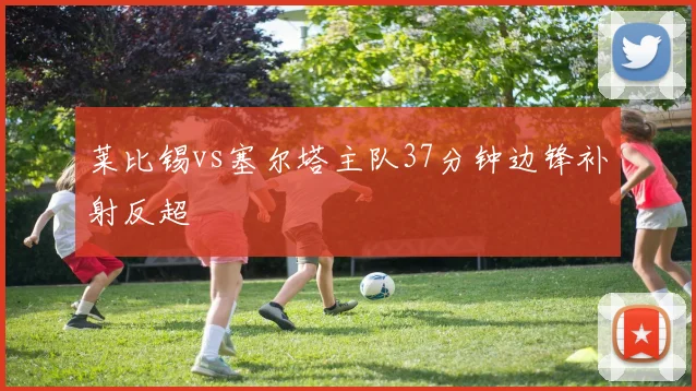 莱比锡vs塞尔塔主队37分钟边锋补射反超