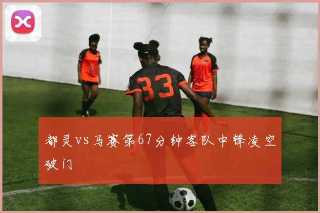 都灵vs马赛第67分钟客队中锋凌空破门